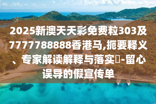 2025新澳天天彩免费粒303及7777788888香港马,扼要释义、专家解读解释与落实-留心误导的假宣传单