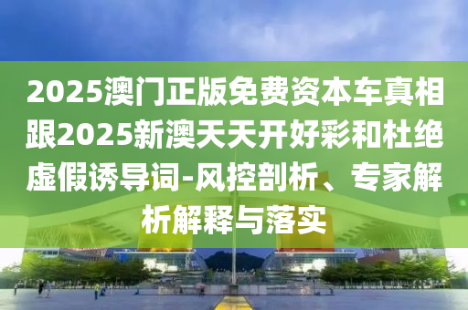 2025澳门正版免费资本车真相跟2025新澳天天开好彩和杜绝虚假诱导词-风控剖析、专家解析解释与落实