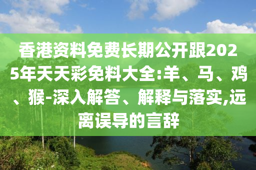 香港资料免费长期公开跟2025年天天彩免料大全:羊、马、鸡、猴-深入解答、解释与落实,远离误导的言辞