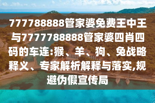 777788888管家婆免费王中王与7777788888管家婆四肖四码的车连:猴、羊、狗、兔战略释义、专家解析解释与落实,规避伪假宣传局